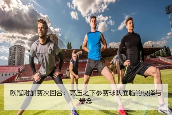 欧冠附加赛次回合：高压之下参赛球队面临的抉择与悬念